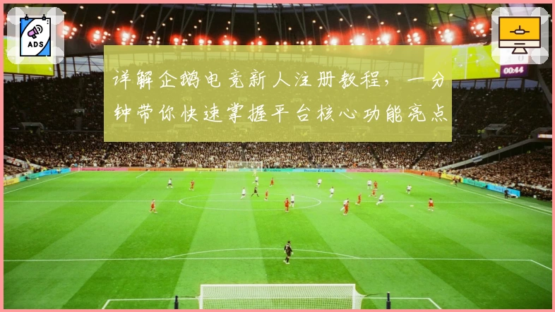 详解企鹅电竞新人注册教程,一分钟带你快速掌握平台核心功能亮点