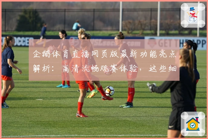 企鹅体育直播网页版最新功能亮点解析：高清流畅观赛体验，这些细节让用户直呼过瘾