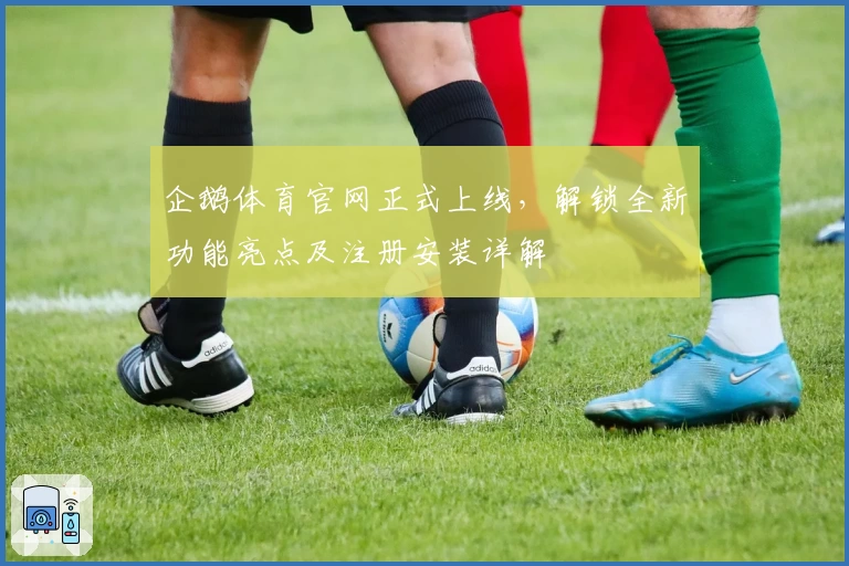 企鹅体育官网正式上线，解锁全新功能亮点及注册安装详解