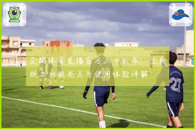 企鹅体育直播官方入口发布:全新版本功能亮点与使用体验详解