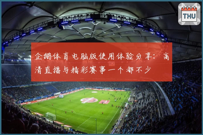 企鹅体育电脑版使用体验分享：高清直播与精彩赛事一个都不少