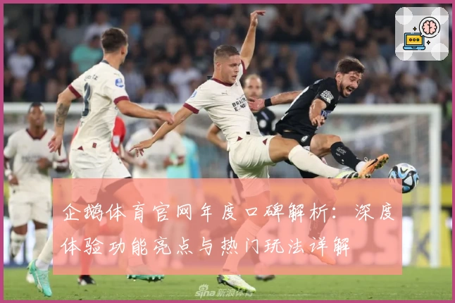 企鹅体育官网年度口碑解析：深度体验功能亮点与热门玩法详解