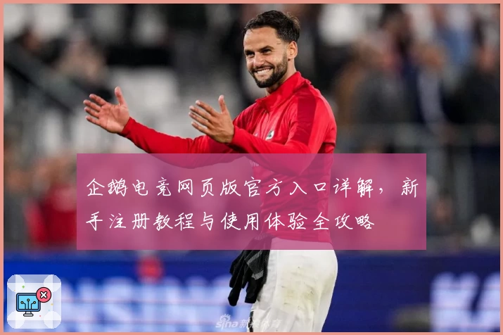 企鹅电竞网页版官方入口详解，新手注册教程与使用体验全攻略