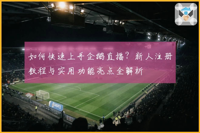 如何快速上手企鹅直播？新人注册教程与实用功能亮点全解析