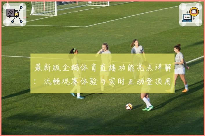 最新版企鹅体育直播功能亮点详解：流畅观赛体验与实时互动登顶用户好评