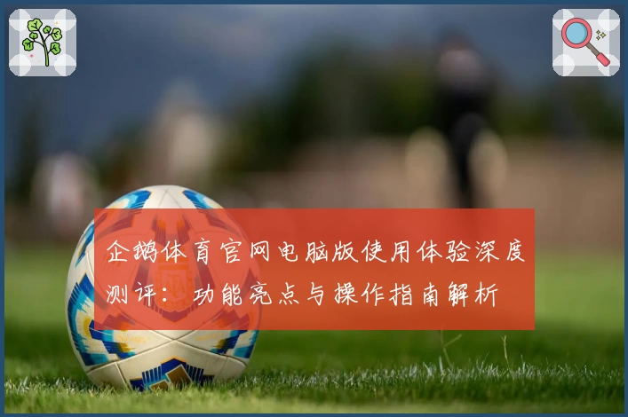企鹅体育官网电脑版使用体验深度测评：功能亮点与操作指南解析