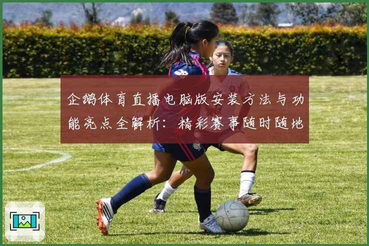 企鹅体育直播电脑版安装方法与功能亮点全解析：精彩赛事随时随地畅享