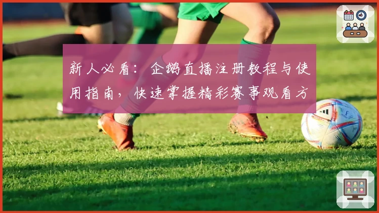 新人必看：企鹅直播注册教程与使用指南，快速掌握精彩赛事观看方法