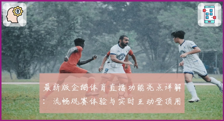 最新版企鹅体育直播功能亮点详解:流畅观赛体验与实时互动登顶用户好评