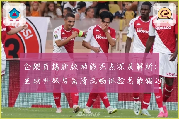 企鹅直播新版功能亮点深度解析:互动升级与高清流畅体验怎能错过