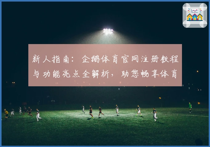 新人指南：企鹅体育官网注册教程与功能亮点全解析，助您畅享体育赛事魅力
