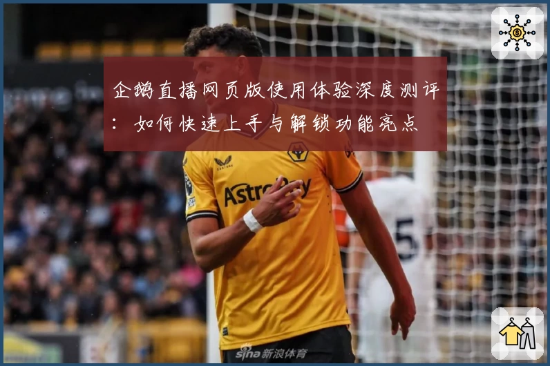 企鹅直播网页版使用体验深度测评：如何快速上手与解锁功能亮点