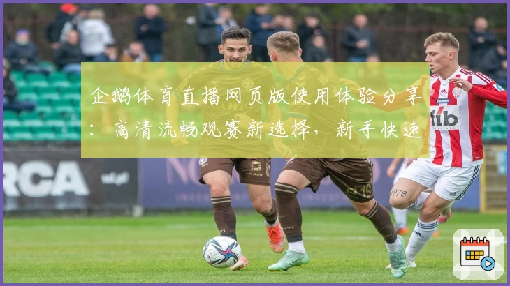 企鹅体育直播网页版使用体验分享：高清流畅观赛新选择，新手快速上手教程详解