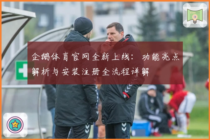 企鹅体育官网全新上线：功能亮点解析与安装注册全流程详解