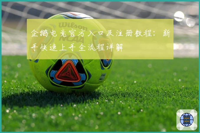 企鹅电竞官方入口及注册教程：新手快速上手全流程详解