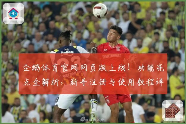 企鹅体育官网网页版上线！功能亮点全解析，新手注册与使用教程详解