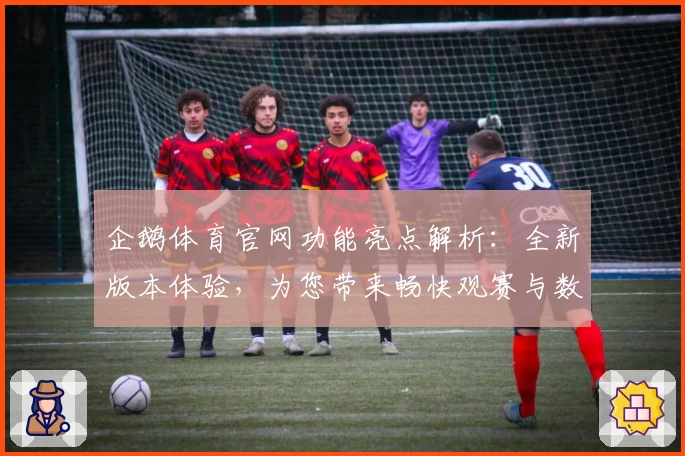 企鹅体育官网功能亮点解析：全新版本体验，为您带来畅快观赛与数据互动双重乐趣