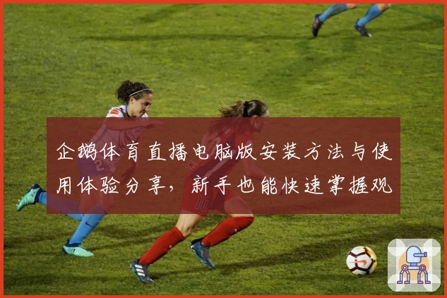 企鹅体育直播电脑版安装方法与使用体验分享，新手也能快速掌握观看技巧