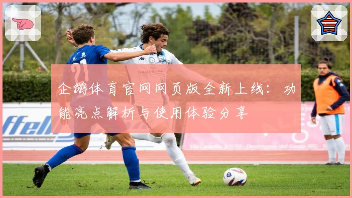 企鹅体育官网网页版全新上线：功能亮点解析与使用体验分享