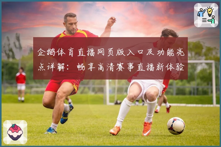 企鹅体育直播网页版入口及功能亮点详解:畅享高清赛事直播新体验