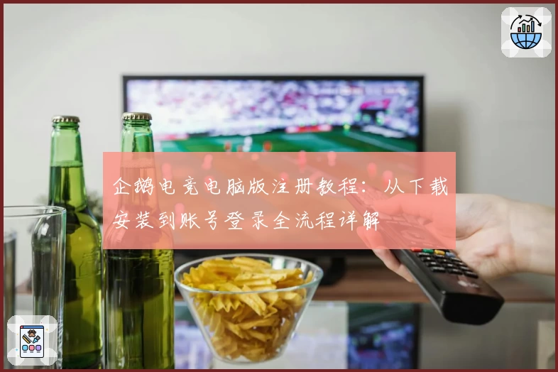 企鹅电竞电脑版注册教程：从下载安装到账号登录全流程详解