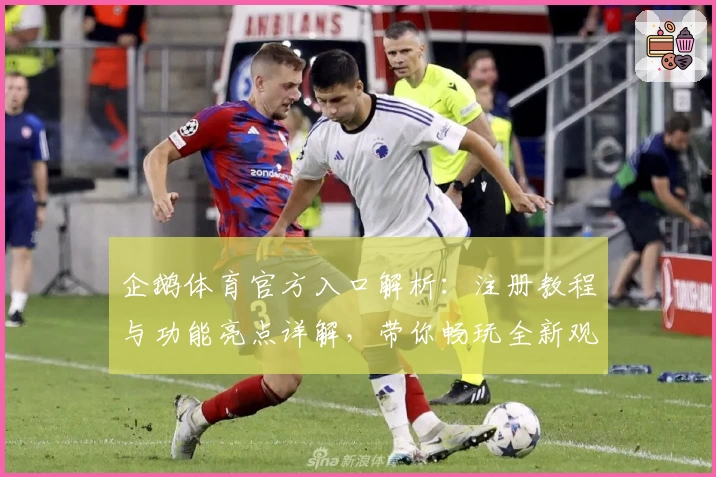 企鹅体育官方入口解析：注册教程与功能亮点详解，带你畅玩全新观赛体验