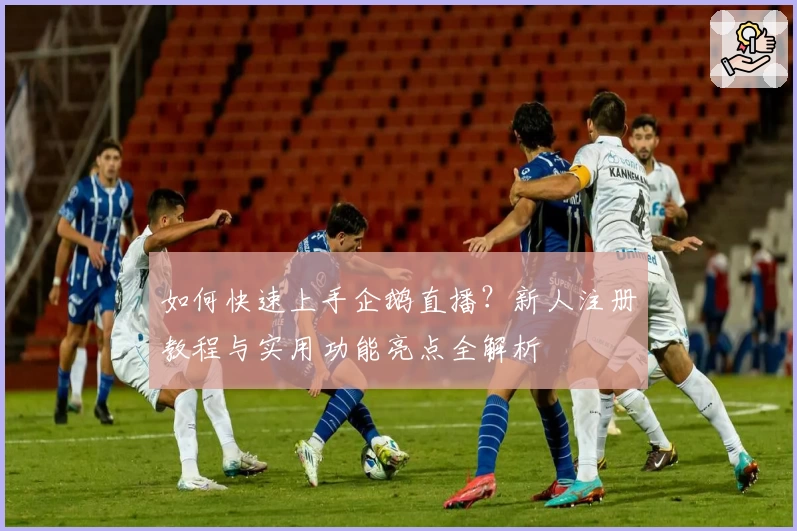 如何快速上手企鹅直播？新人注册教程与实用功能亮点全解析