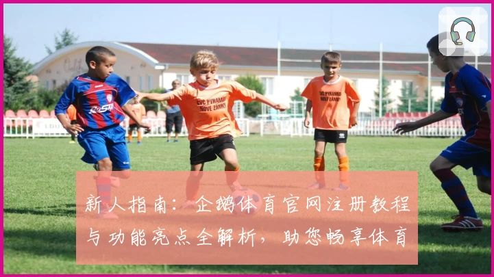 新人指南：企鹅体育官网注册教程与功能亮点全解析，助您畅享体育赛事魅力