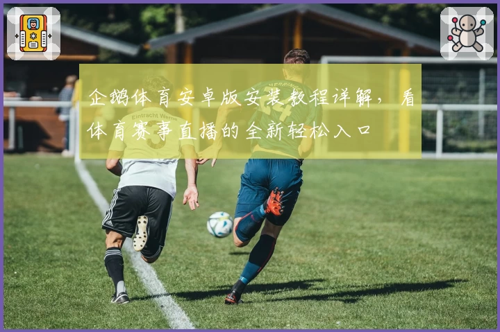 企鹅体育安卓版安装教程详解，看体育赛事直播的全新轻松入口