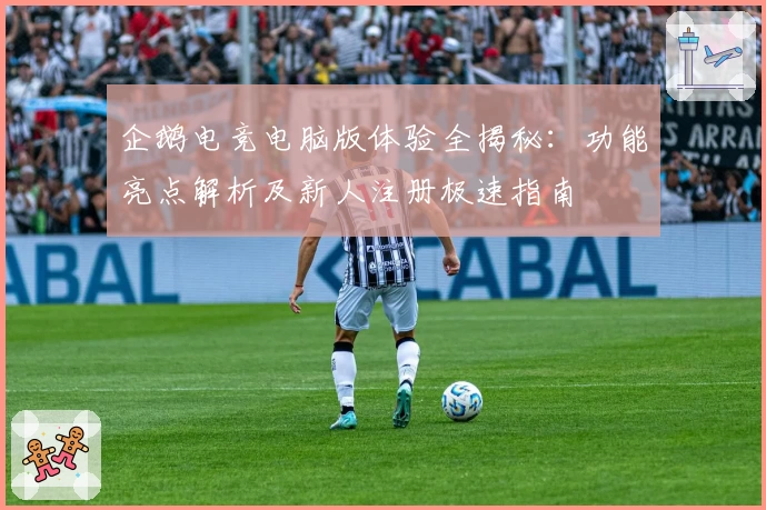 企鹅电竞电脑版体验全揭秘:功能亮点解析及新人注册极速指南