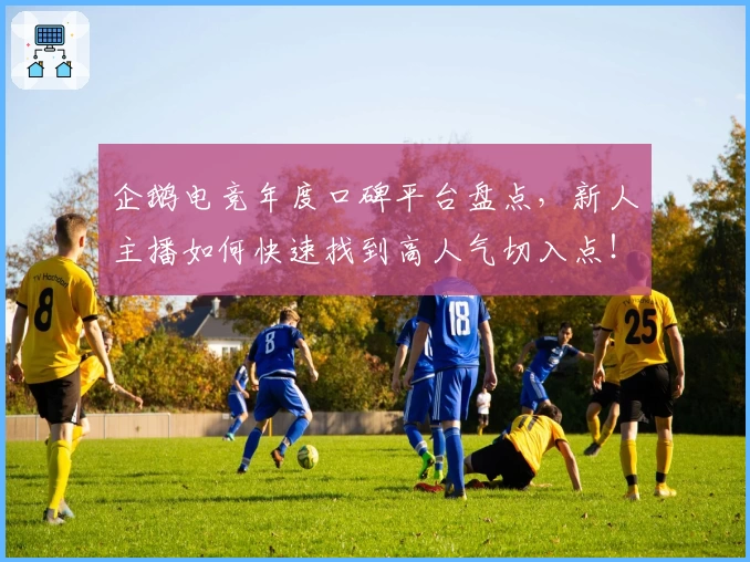 企鹅电竞年度口碑平台盘点，新人主播如何快速找到高人气切入点！