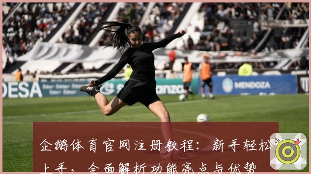 企鹅体育官网注册教程:新手轻松上手,全面解析功能亮点与优势