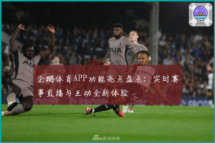 企鹅体育APP功能亮点盘点:实时赛事直播与互动全新体验