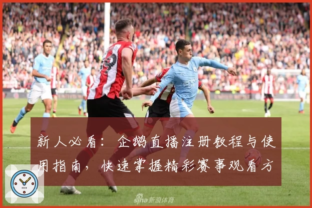 新人必看：企鹅直播注册教程与使用指南，快速掌握精彩赛事观看方法