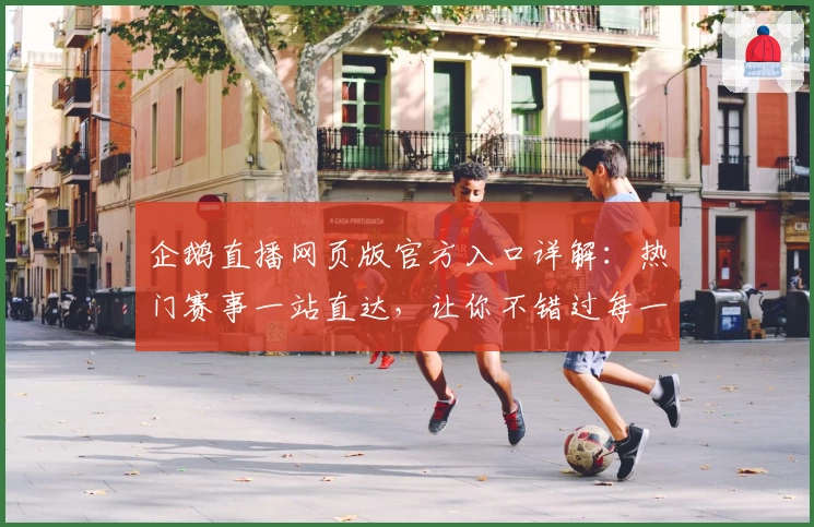 企鹅直播网页版官方入口详解：热门赛事一站直达，让你不错过每一场精彩瞬间