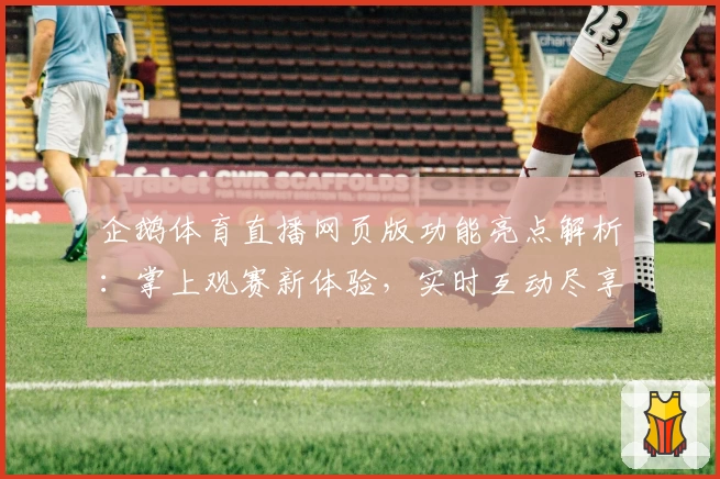 企鹅体育直播网页版功能亮点解析：掌上观赛新体验，实时互动尽享赛事魅力