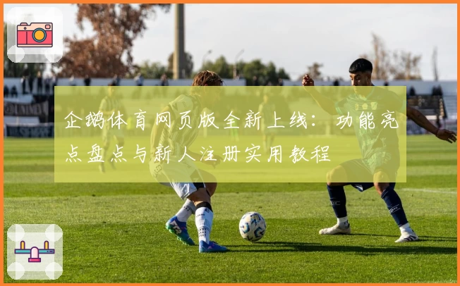 企鹅体育网页版全新上线:功能亮点盘点与新人注册实用教程