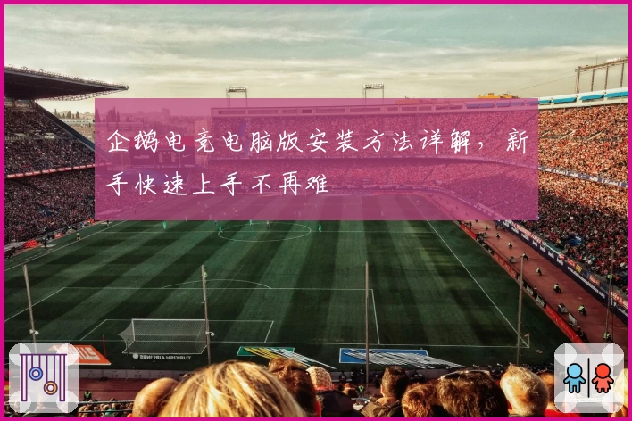 企鹅电竞电脑版安装方法详解，新手快速上手不再难