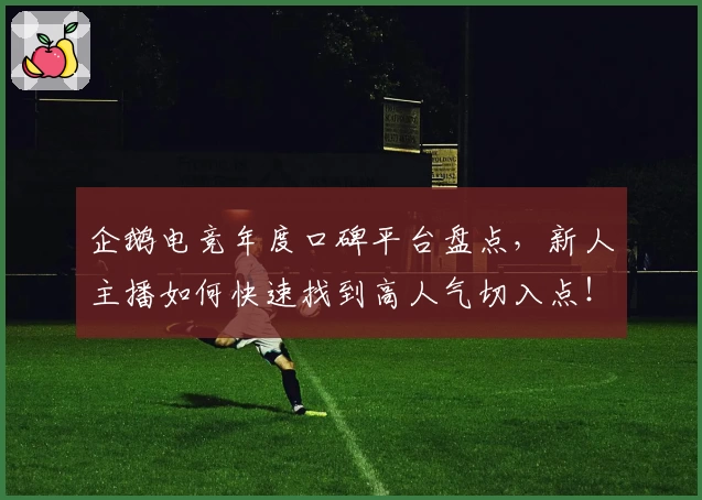 企鹅电竞年度口碑平台盘点，新人主播如何快速找到高人气切入点！