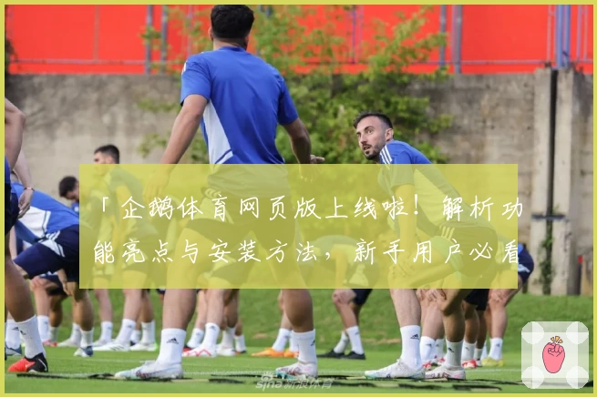「企鹅体育网页版上线啦!解析功能亮点与安装方法,新手用户必看使用体验」
