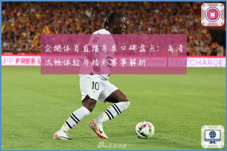 企鹅体育直播年度口碑盘点：高清流畅体验与精彩赛事解析