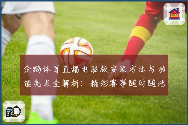 企鹅体育直播电脑版安装方法与功能亮点全解析：精彩赛事随时随地畅享