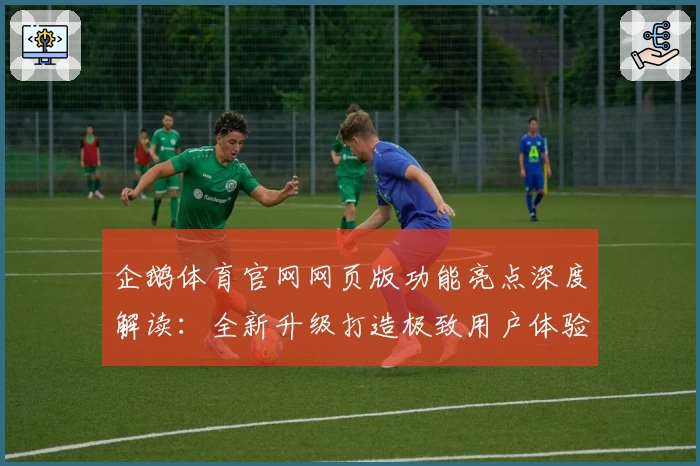 企鹅体育官网网页版功能亮点深度解读：全新升级打造极致用户体验