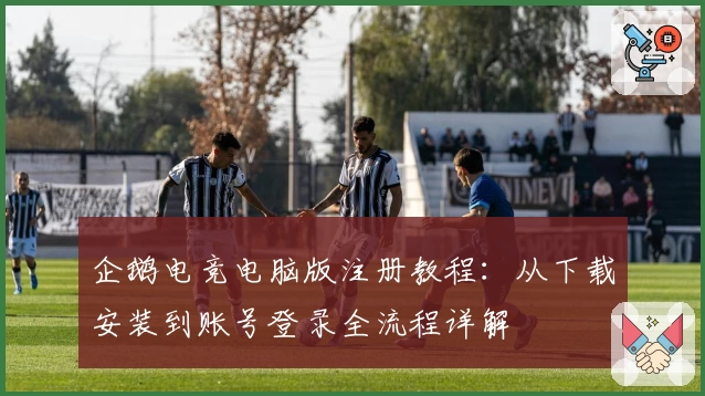 企鹅电竞电脑版注册教程:从下载安装到账号登录全流程详解