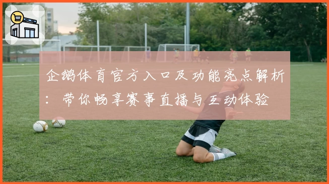 企鹅体育官方入口及功能亮点解析:带你畅享赛事直播与互动体验