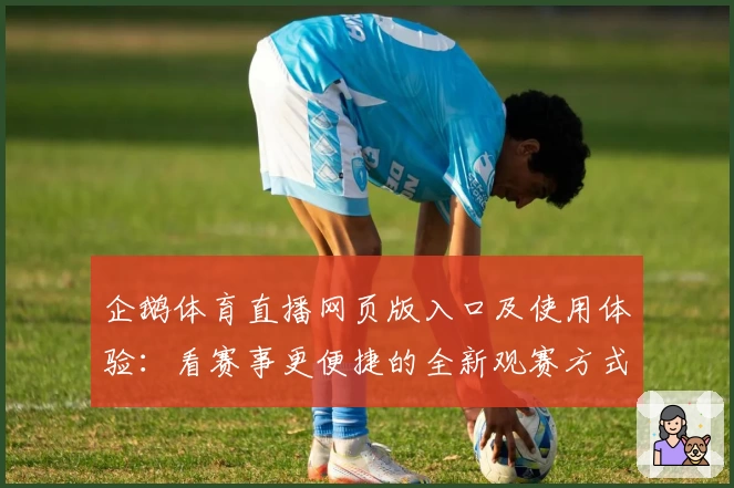 企鹅体育直播网页版入口及使用体验：看赛事更便捷的全新观赛方式