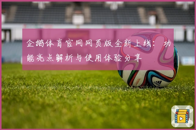 企鹅体育官网网页版全新上线：功能亮点解析与使用体验分享