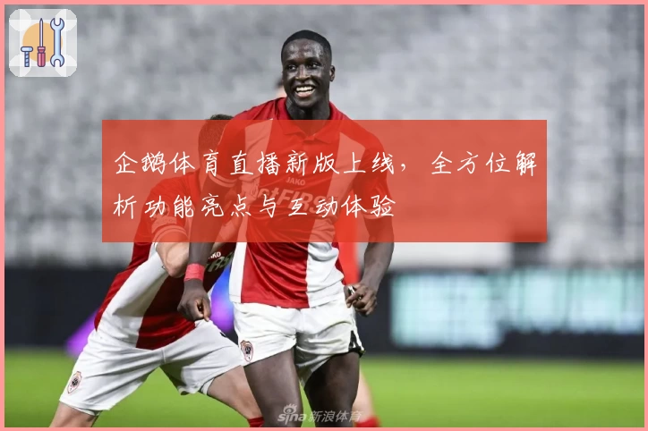 企鹅体育直播新版上线，全方位解析功能亮点与互动体验