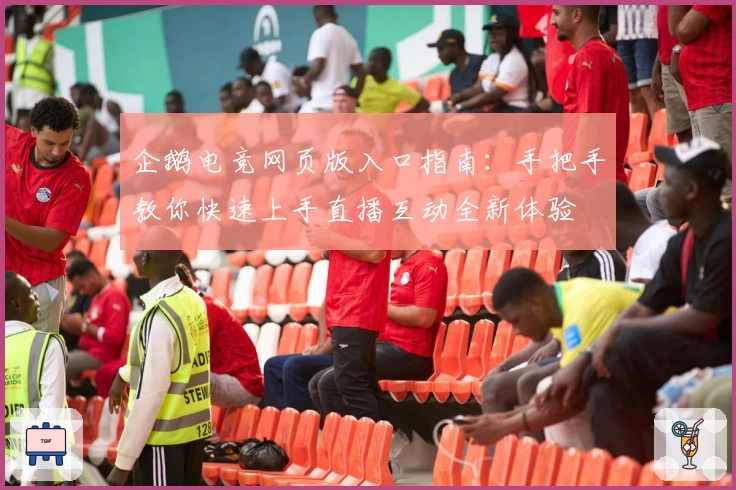 企鹅电竞网页版入口指南：手把手教你快速上手直播互动全新体验