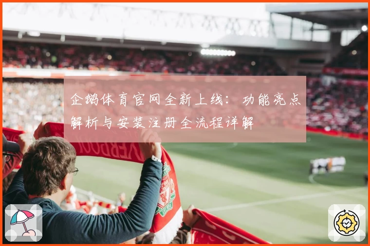 企鹅体育官网全新上线：功能亮点解析与安装注册全流程详解